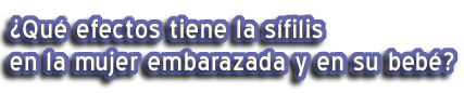 ¿Qué efectos tiene la sífilis en la mujer embarazada y en su bebé?